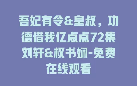 吾妃有令&皇叔，功德借我亿点点72集刘轩&权书娴-免费在线观看