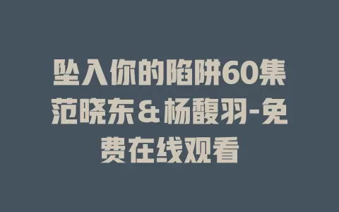 坠入你的陷阱60集范晓东＆杨馥羽-免费在线观看