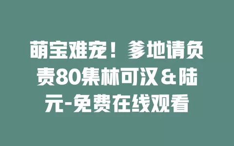 萌宝难宠！爹地请负责80集林可汉＆陆元-免费在线观看