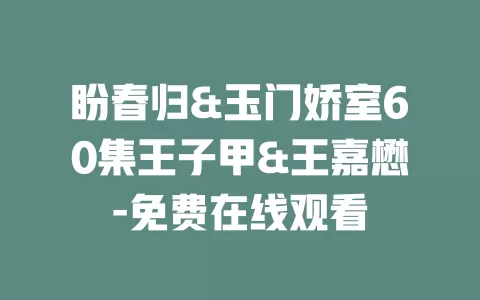 盼春归&玉门娇室60集王子甲&王嘉懋-免费在线观看