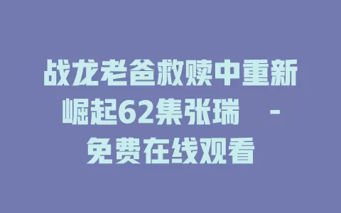 战龙老爸救赎中重新崛起62集张瑞玭-免费在线观看