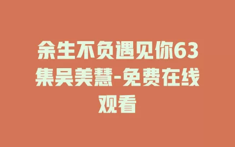 余生不负遇见你63集吴美慧-免费在线观看
