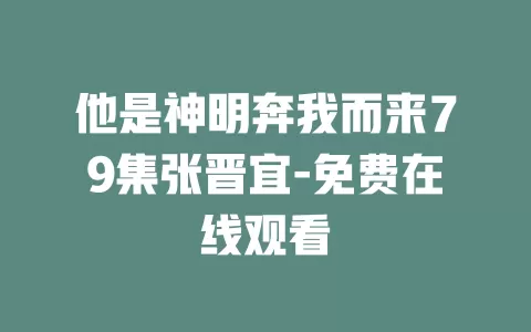 他是神明奔我而来79集张晋宜-免费在线观看