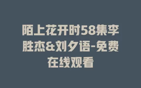 陌上花开时58集李胜杰&刘夕语-免费在线观看