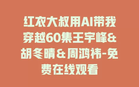 红衣大叔用AI带我穿越60集王宇峰&胡冬晴＆周鸿祎-免费在线观看