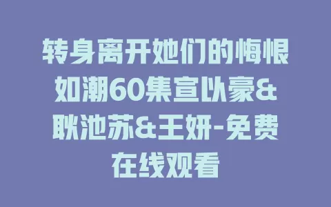 转身离开她们的悔恨如潮60集宣以豪&耿池苏&王妍-免费在线观看