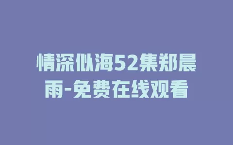 情深似海52集郑晨雨-免费在线观看