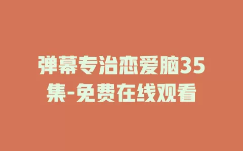 弹幕专治恋爱脑35集-免费在线观看