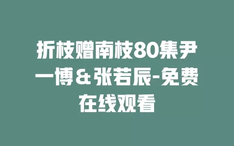 折枝赠南枝80集尹一博＆张若辰-免费在线观看