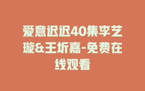 爱意迟迟40集李艺璇&王圻嘉-免费在线观看