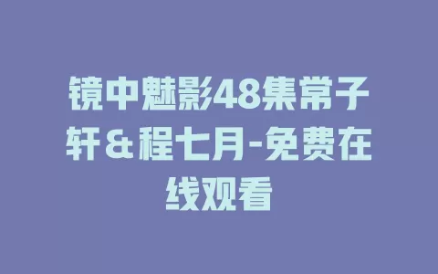 镜中魅影48集常子轩＆程七月-免费在线观看