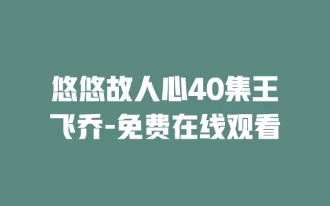 悠悠故人心40集王飞乔-免费在线观看