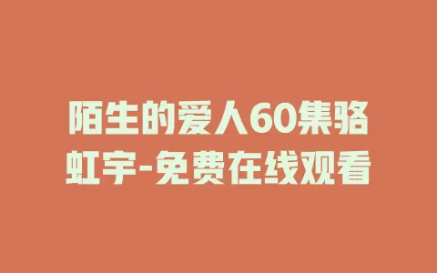 陌生的爱人60集骆虹宇-免费在线观看