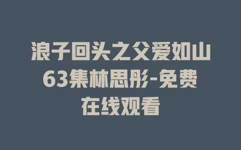 浪子回头之父爱如山63集林思彤-免费在线观看