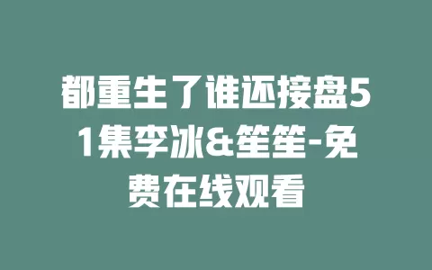 都重生了谁还接盘51集李冰&笙笙-免费在线观看