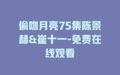偷吻月亮75集陈景赫&崔十一-免费在线观看