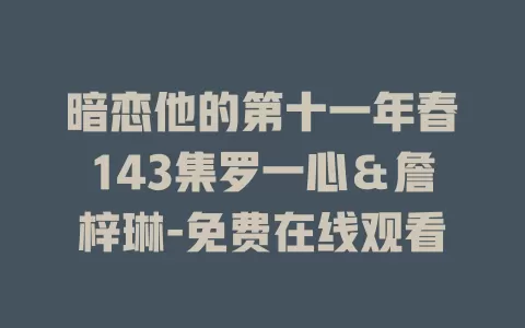 暗恋他的第十一年春143集罗一心＆詹梓琳-免费在线观看