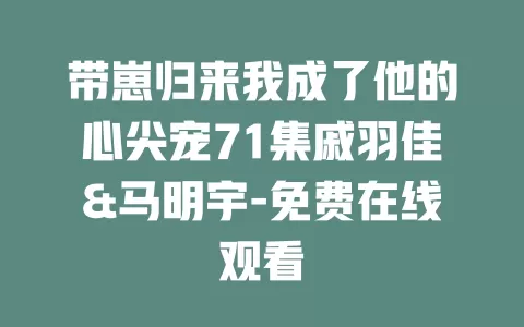 带崽归来我成了他的心尖宠71集戚羽佳&马明宇-免费在线观看