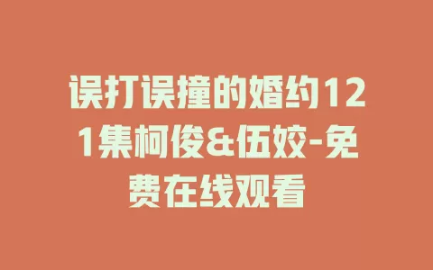 误打误撞的婚约121集柯俊&伍姣-免费在线观看