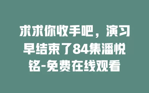 求求你收手吧，演习早结束了84集潘悦铭-免费在线观看