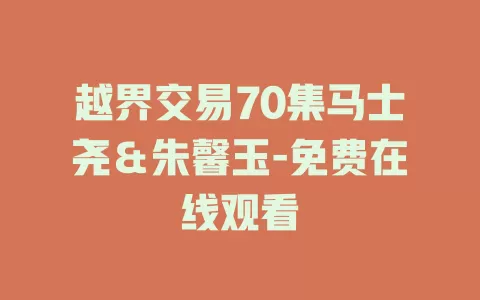 越界交易70集马士尧＆朱馨玉-免费在线观看