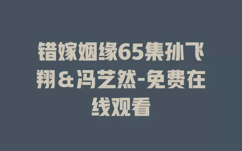 错嫁姻缘65集孙飞翔＆冯艺然-免费在线观看
