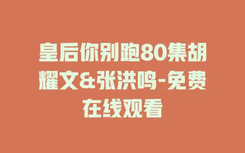 皇后你别跑80集胡耀文&张洪鸣-免费在线观看