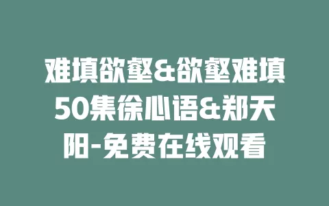 难填欲壑&欲壑难填50集徐心语&郑天阳-免费在线观看