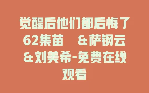 觉醒后他们都后悔了62集苗峯＆萨钢云＆刘美希-免费在线观看
