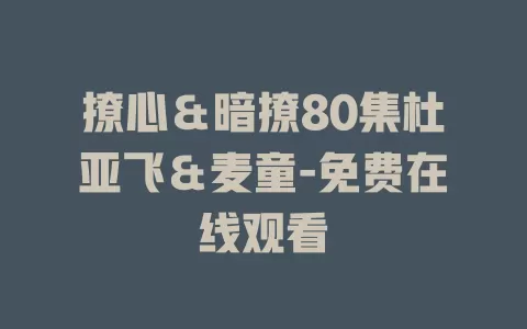 撩心＆暗撩80集杜亚飞＆麦童-免费在线观看
