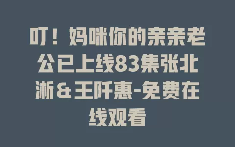 叮！妈咪你的亲亲老公已上线83集张北淅＆王阡惠-免费在线观看