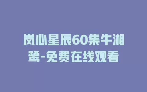 岚心星辰60集牛湘鹭-免费在线观看
