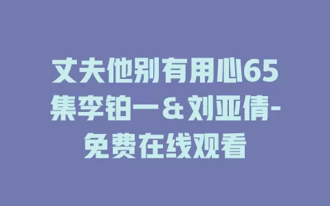 丈夫他别有用心65集李铂一＆刘亚倩-免费在线观看