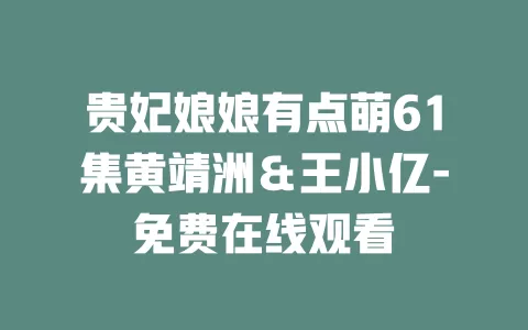 贵妃娘娘有点萌61集黄靖洲＆王小亿-免费在线观看