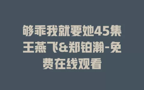 够乖我就要她45集王燕飞&郑铂瀚-免费在线观看