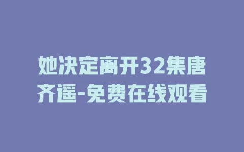 她决定离开32集唐齐遥-免费在线观看
