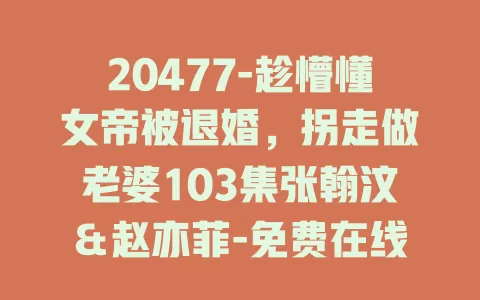 20477-趁懵懂女帝被退婚，拐走做老婆103集张翰汶＆赵亦菲-免费在线观看