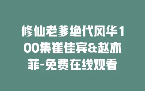 修仙老爹绝代风华100集崔佳宾&赵亦菲-免费在线观看