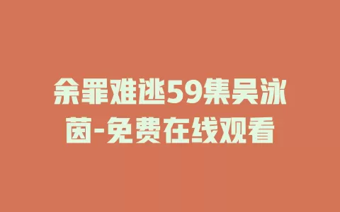 余罪难逃59集吴泳茵-免费在线观看