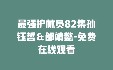 最强护林员82集孙钰哲＆邰靖懿-免费在线观看