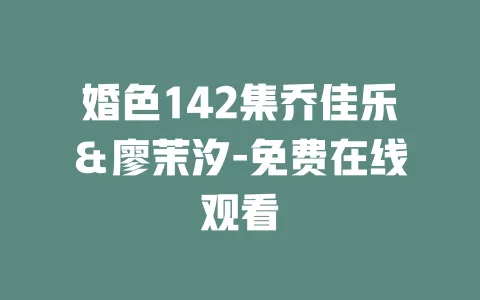 婚色142集乔佳乐＆廖茉汐-免费在线观看