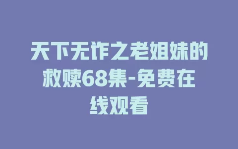 天下无诈之老姐妹的救赎68集-免费在线观看