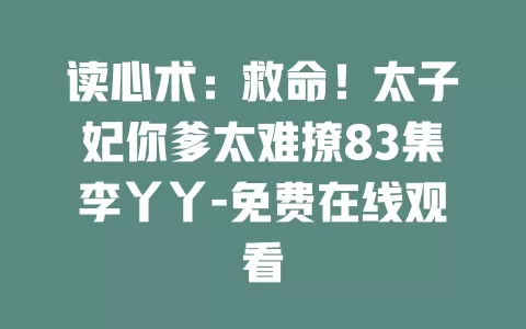 读心术：救命！太子妃你爹太难撩83集李丫丫-免费在线观看