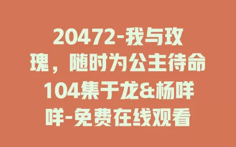 20472-我与玫瑰，随时为公主待命104集于龙&杨咩咩-免费在线观看