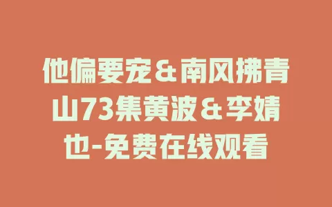 他偏要宠＆南风拂青山73集黄波＆李婧也-免费在线观看