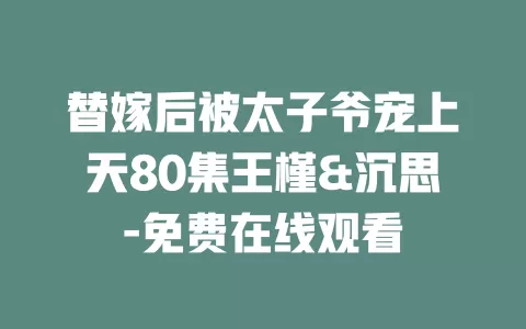 替嫁后被太子爷宠上天80集王槿&沉思-免费在线观看