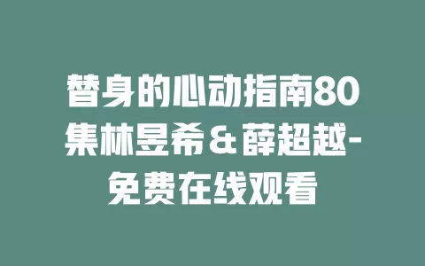 替身的心动指南80集林昱希＆薛超越-免费在线观看