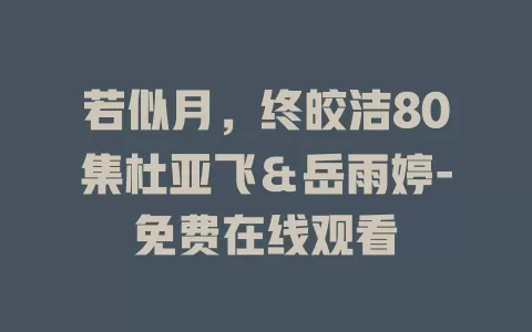 若似月，终皎洁80集杜亚飞＆岳雨婷-免费在线观看
