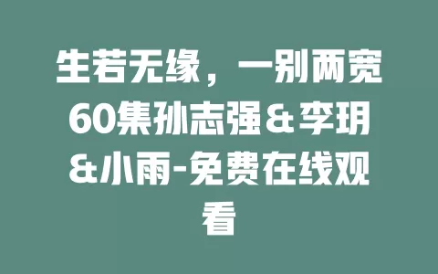 生若无缘，一别两宽60集孙志强＆李玥&小雨-免费在线观看