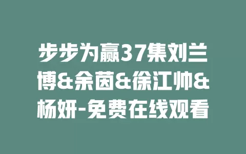 步步为赢37集刘兰博&余茵&徐江帅&杨妍-免费在线观看